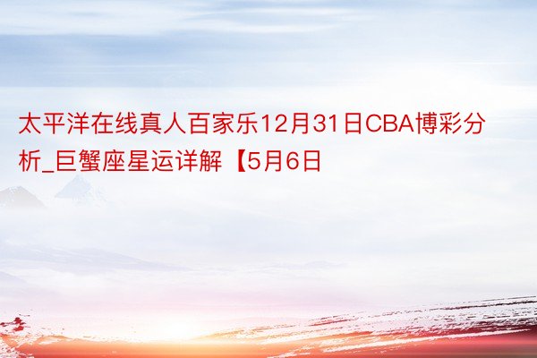 太平洋在线真人百家乐12月31日CBA博彩分析_巨蟹座星运详解【5月6日