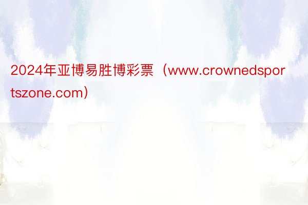 2024年亚博易胜博彩票（www.crownedsportszone.com）