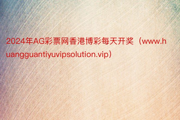 2024年AG彩票网香港博彩每天开奖（www.huangguantiyuvipsolution.vip）