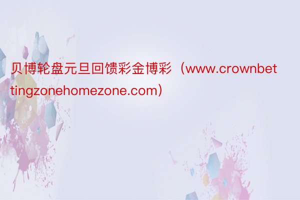 贝博轮盘元旦回馈彩金博彩（www.crownbettingzonehomezone.com）