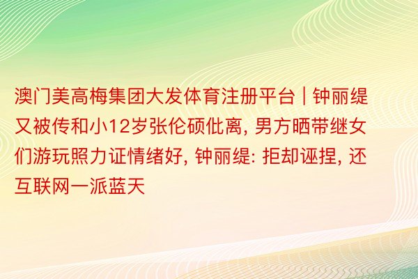 澳门美高梅集团大发体育注册平台 | 钟丽缇又被传和小12岁张伦硕仳离， 男方晒带继女们游玩照力证情绪好， 钟丽缇: 拒却诬捏， 还互联网一派蓝天