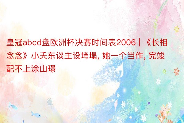 皇冠abcd盘欧洲杯决赛时间表2006 | 《长相念念》小夭东谈主设垮塌， 她一个当作， 完竣配不上涂山璟