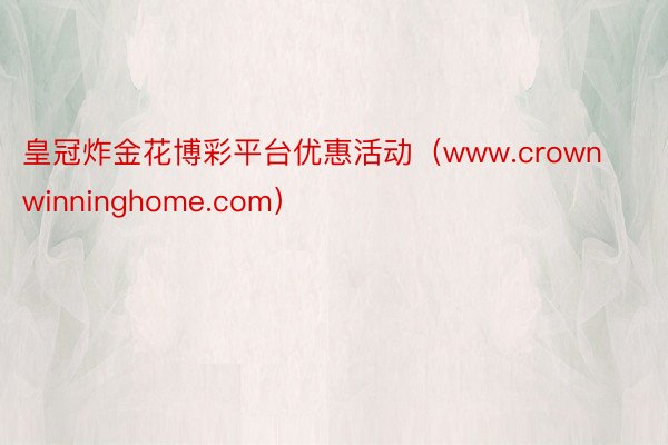 皇冠炸金花博彩平台优惠活动（www.crownwinninghome.com）