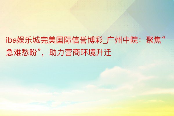 iba娱乐城完美国际信誉博彩_广州中院：聚焦“急难愁盼”，助力营商环境升迁