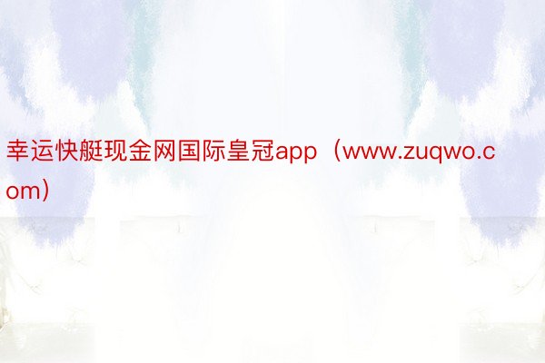 幸运快艇现金网国际皇冠app（www.zuqwo.com）