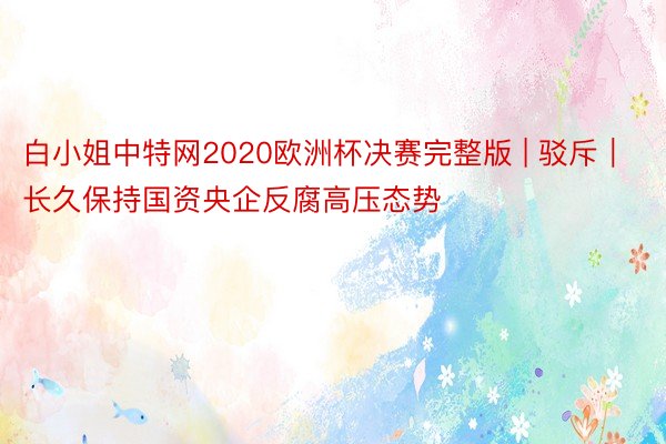 白小姐中特网2020欧洲杯决赛完整版 | 驳斥｜长久保持国资央企反腐高压态势