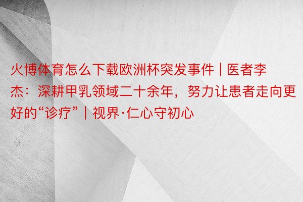 火博体育怎么下载欧洲杯突发事件 | 医者李杰：深耕甲乳领域二十余年，努力让患者走向更好的“诊疗”｜视界·仁心守初心