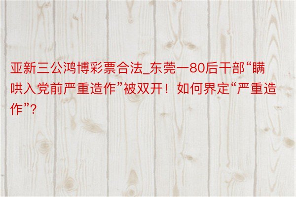 亚新三公鸿博彩票合法_东莞一80后干部“瞒哄入党前严重造作”被双开！如何界定“严重造作”？