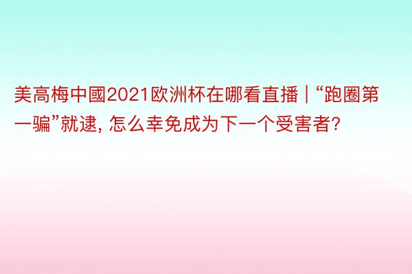 美高梅中國2021欧洲杯在哪看直播 | “跑圈第一骗”就逮, 怎么幸免成为下一个受害者?