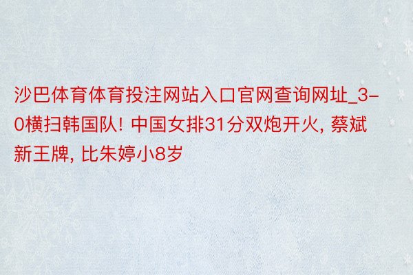 沙巴体育体育投注网站入口官网查询网址_3-0横扫韩国队! 中国女排31分双炮开火, 蔡斌新王牌, 比朱婷小8岁