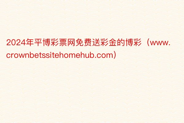 2024年平博彩票网免费送彩金的博彩（www.crownbetssitehomehub.com）