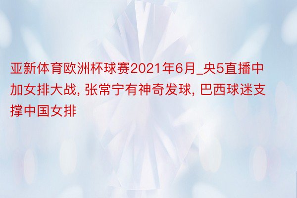 亚新体育欧洲杯球赛2021年6月_央5直播中加女排大战, 张常宁有神奇发球, 巴西球迷支撑中国女排