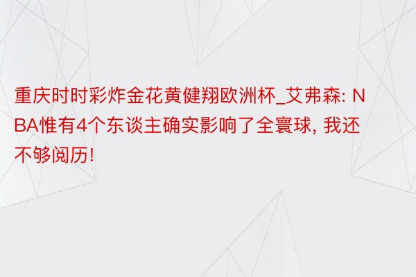 重庆时时彩炸金花黄健翔欧洲杯_艾弗森: NBA惟有4个东谈主确实影响了全寰球, 我还不够阅历!