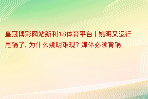 皇冠博彩网站新利18体育平台 | 姚明又运行甩锅了， 为什么姚明难现? 媒体必须背锅