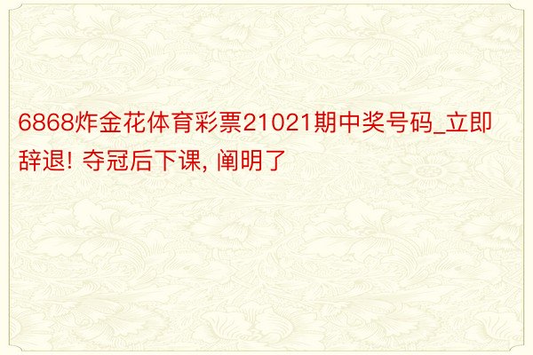 6868炸金花体育彩票21021期中奖号码_立即辞退! 夺冠后下课， 阐明了