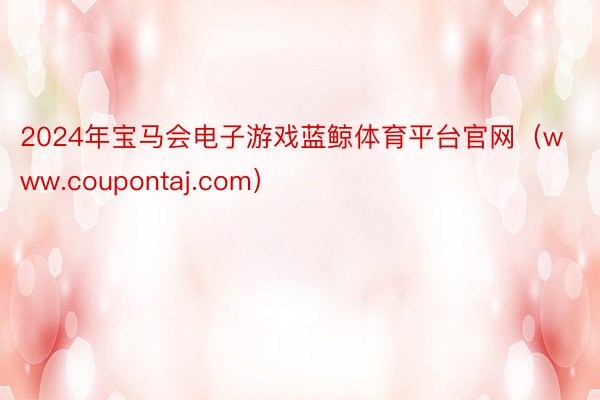 2024年宝马会电子游戏蓝鲸体育平台官网（www.coupontaj.com）