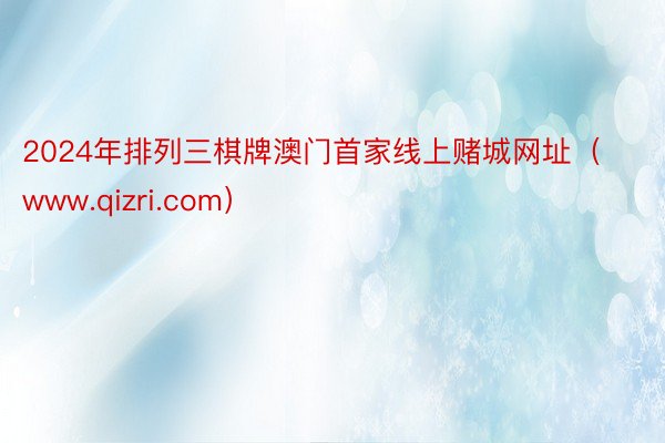 2024年排列三棋牌澳门首家线上赌城网址（www.qizri.com）