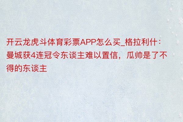 开云龙虎斗体育彩票APP怎么买_格拉利什：曼城获4连冠令东谈主难以置信，瓜帅是了不得的东谈主