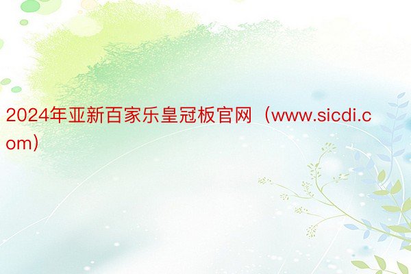 2024年亚新百家乐皇冠板官网（www.sicdi.com）