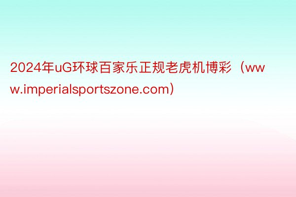 2024年uG环球百家乐正规老虎机博彩（www.imperialsportszone.com）