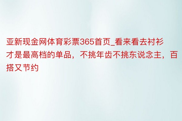 亚新现金网体育彩票365首页_看来看去衬衫才是最高档的单品，不挑年齿不挑东说念主，百搭又节约