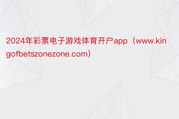 2024年彩票电子游戏体育开户app（www.kingofbetszonezone.com）