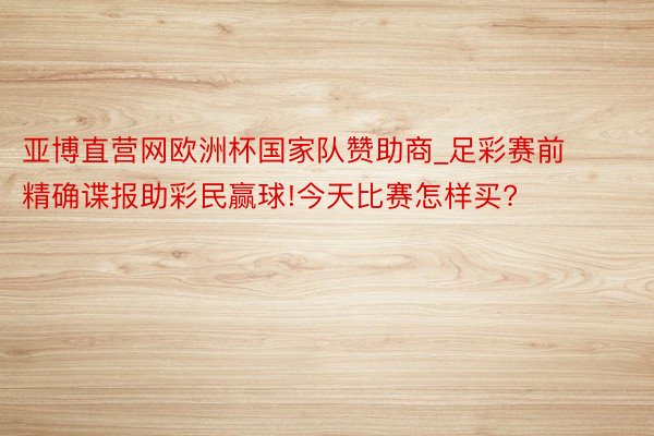 亚博直营网欧洲杯国家队赞助商_足彩赛前精确谍报助彩民赢球!今天比赛怎样买?