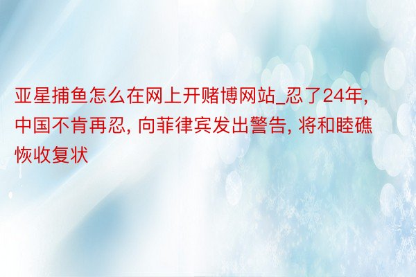 亚星捕鱼怎么在网上开赌博网站_忍了24年, 中国不肯再忍, 向菲律宾发出警告, 将和睦礁恢收复状