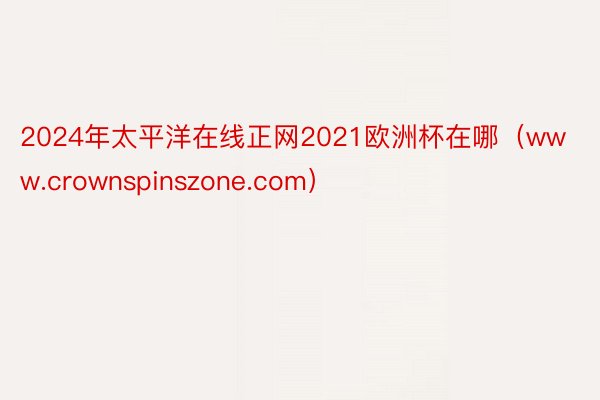 2024年太平洋在线正网2021欧洲杯在哪（www.crownspinszone.com）