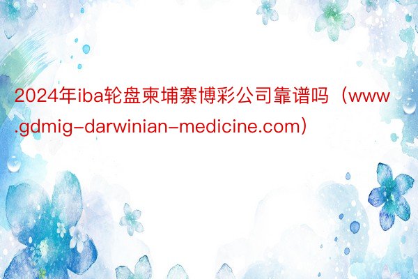 2024年iba轮盘柬埔寨博彩公司靠谱吗（www.gdmig-darwinian-medicine.com）