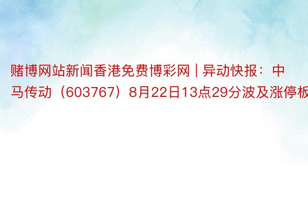 赌博网站新闻香港免费博彩网 | 异动快报：中马传动（603767）8月22日13点29分波及涨停板