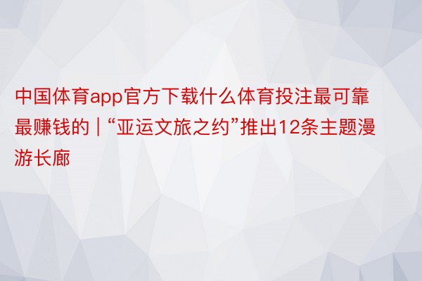 中国体育app官方下载什么体育投注最可靠最赚钱的 | “亚运文旅之约”推出12条主题漫游长廊