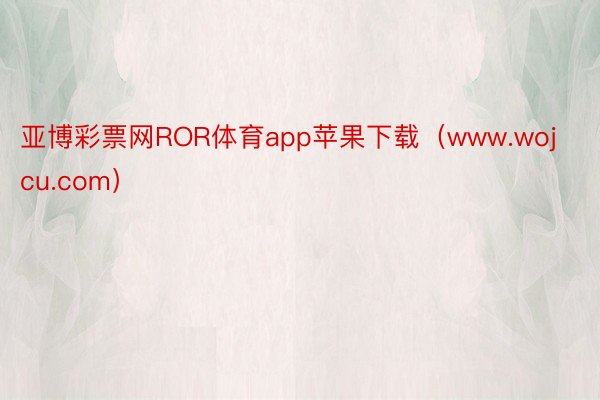 亚博彩票网ROR体育app苹果下载（www.wojcu.com）