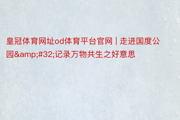 皇冠体育网址od体育平台官网 | 走进国度公园&#32;记录万物共生之好意思