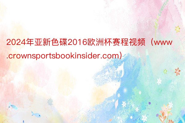 2024年亚新色碟2016欧洲杯赛程视频（www.crownsportsbookinsider.com）