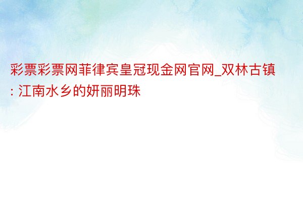 彩票彩票网菲律宾皇冠现金网官网_双林古镇: 江南水乡的妍丽明珠