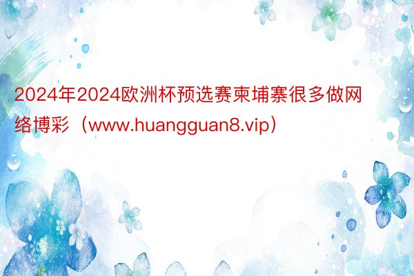 2024年2024欧洲杯预选赛柬埔寨很多做网络博彩（www.huangguan8.vip）