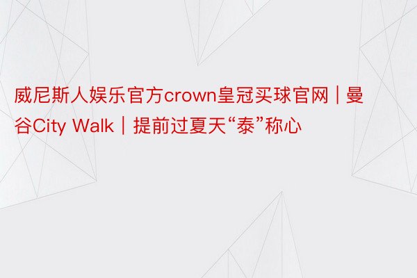 威尼斯人娱乐官方crown皇冠买球官网 | 曼谷City Walk｜提前过夏天“泰”称心❗️