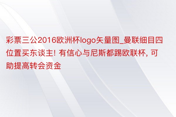 彩票三公2016欧洲杯logo矢量图_曼联细目四位置买东谈主! 有信心与尼斯都踢欧联杯， 可助提高转会资金