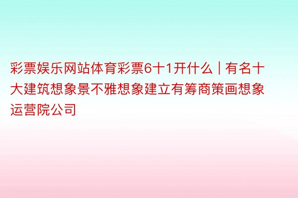 彩票娱乐网站体育彩票6十1开什么 | 有名十大建筑想象景不雅想象建立有筹商策画想象运营院公司