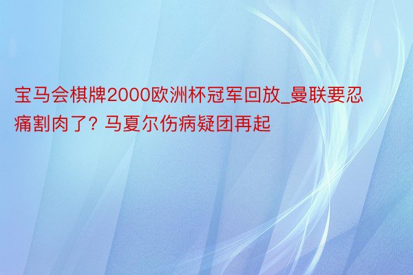 宝马会棋牌2000欧洲杯冠军回放_曼联要忍痛割肉了? 马夏尔伤病疑团再起