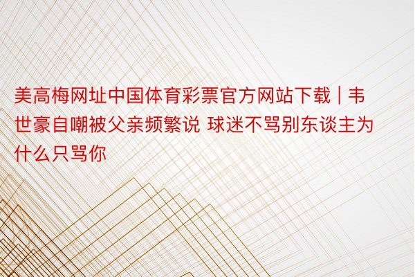 美高梅网址中国体育彩票官方网站下载 | 韦世豪自嘲被父亲频繁说 球迷不骂别东谈主为什么只骂你