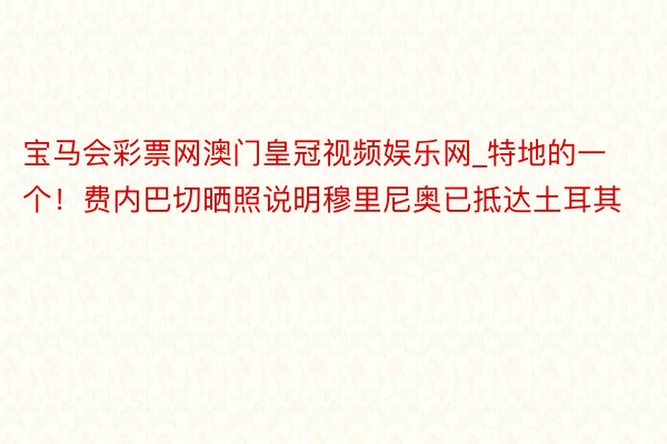 宝马会彩票网澳门皇冠视频娱乐网_特地的一个！费内巴切晒照说明穆里尼奥已抵达土耳其