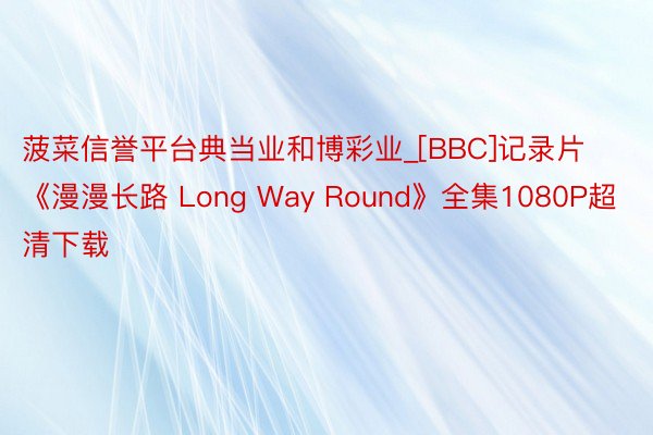 菠菜信誉平台典当业和博彩业_[BBC]记录片《漫漫长路 Long Way Round》全集1080P超清下载