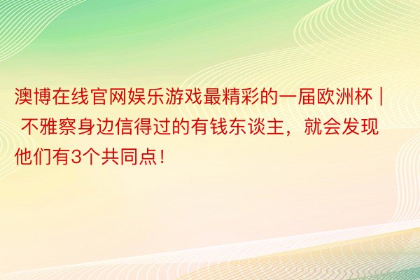 澳博在线官网娱乐游戏最精彩的一届欧洲杯 | 不雅察身边信得过的有钱东谈主，就会发现他们有3个共同点！