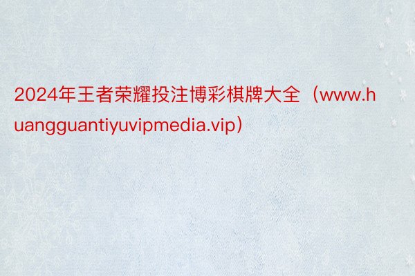 2024年王者荣耀投注博彩棋牌大全（www.huangguantiyuvipmedia.vip）