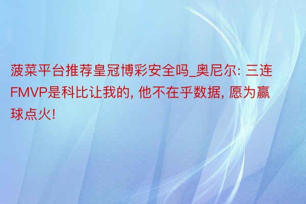 菠菜平台推荐皇冠博彩安全吗_奥尼尔: 三连FMVP是科比让我的， 他不在乎数据， 愿为赢球点火!