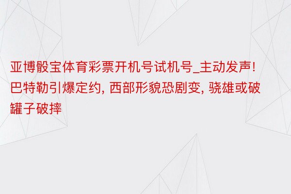 亚博骰宝体育彩票开机号试机号_主动发声! 巴特勒引爆定约, 西部形貌恐剧变, 骁雄或破罐子破摔