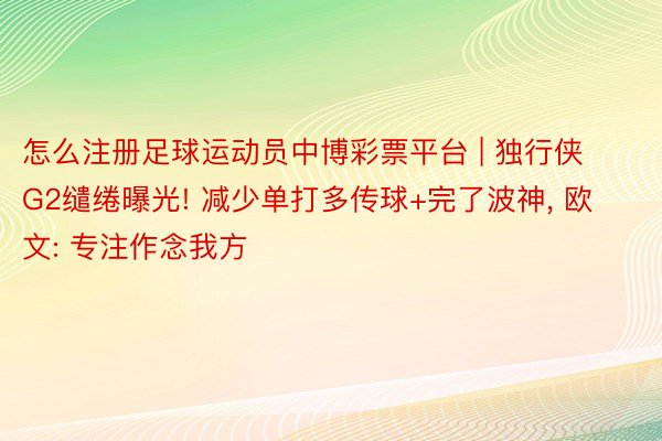 怎么注册足球运动员中博彩票平台 | 独行侠G2缱绻曝光! 减少单打多传球+完了波神, 欧文: 专注作念我方