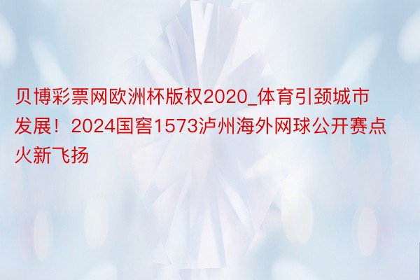 贝博彩票网欧洲杯版权2020_体育引颈城市发展！2024国窖1573泸州海外网球公开赛点火新飞扬